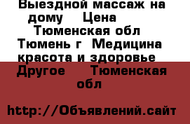 Выездной массаж на дому. › Цена ­ 500 - Тюменская обл., Тюмень г. Медицина, красота и здоровье » Другое   . Тюменская обл.